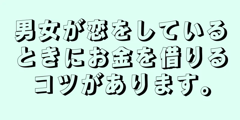 男女が恋をしているときにお金を借りるコツがあります。