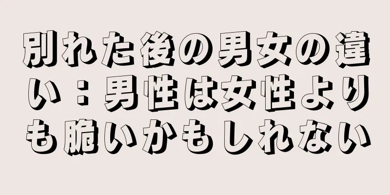 別れた後の男女の違い：男性は女性よりも脆いかもしれない