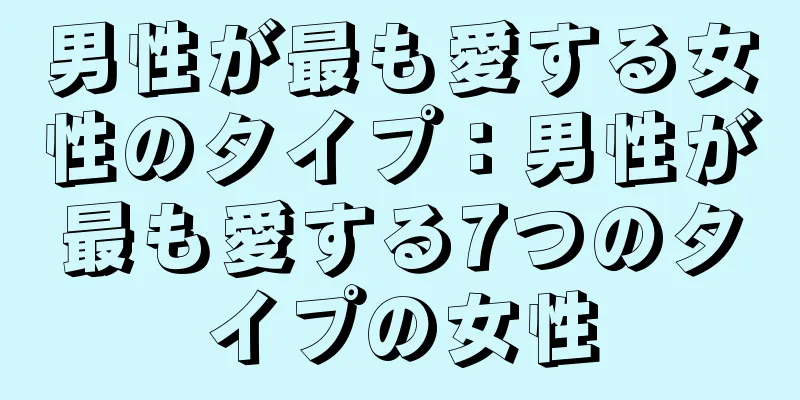 男性が最も愛する女性のタイプ：男性が最も愛する7つのタイプの女性
