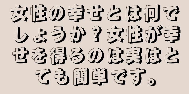 女性の幸せとは何でしょうか？女性が幸せを得るのは実はとても簡単です。