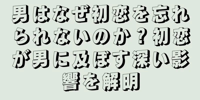 男はなぜ初恋を忘れられないのか？初恋が男に及ぼす深い影響を解明
