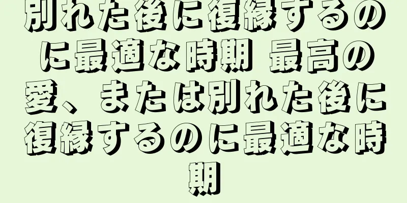 別れた後に復縁するのに最適な時期 最高の愛、または別れた後に復縁するのに最適な時期