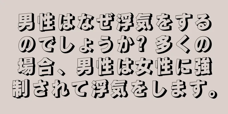 男性はなぜ浮気をするのでしょうか? 多くの場合、男性は女性に強制されて浮気をします。