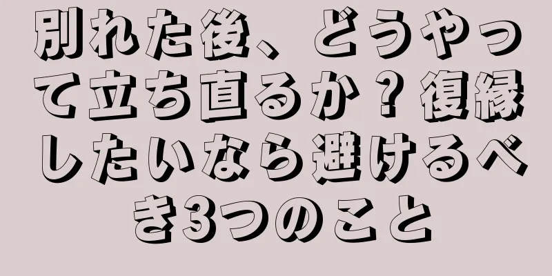 別れた後、どうやって立ち直るか？復縁したいなら避けるべき3つのこと