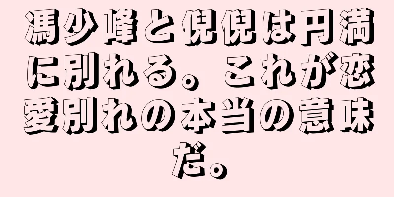 馮少峰と倪倪は円満に別れる。これが恋愛別れの本当の意味だ。