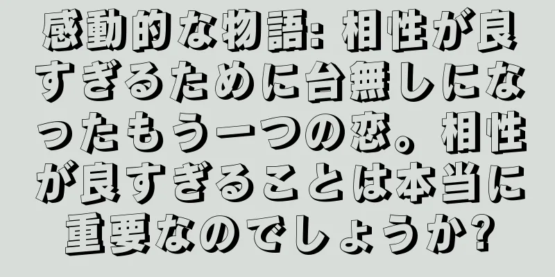 感動的な物語: 相性が良すぎるために台無しになったもう一つの恋。相性が良すぎることは本当に重要なのでしょうか?