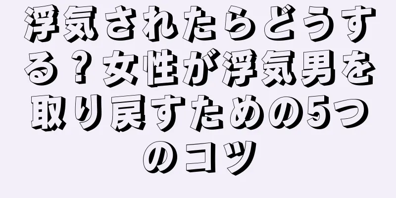 浮気されたらどうする？女性が浮気男を取り戻すための5つのコツ
