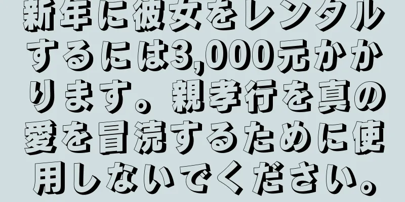 新年に彼女をレンタルするには3,000元かかります。親孝行を真の愛を冒涜するために使用しないでください。