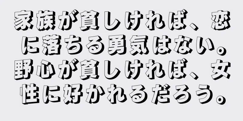 家族が貧しければ、恋に落ちる勇気はない。野心が貧しければ、女性に好かれるだろう。