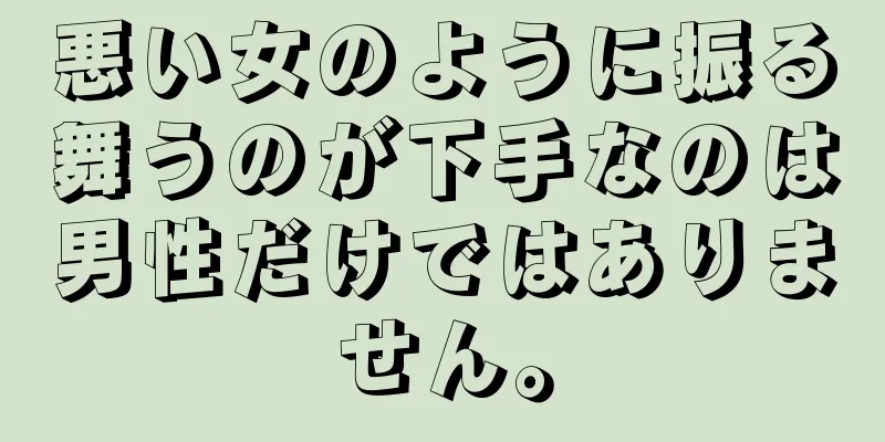 悪い女のように振る舞うのが下手なのは男性だけではありません。
