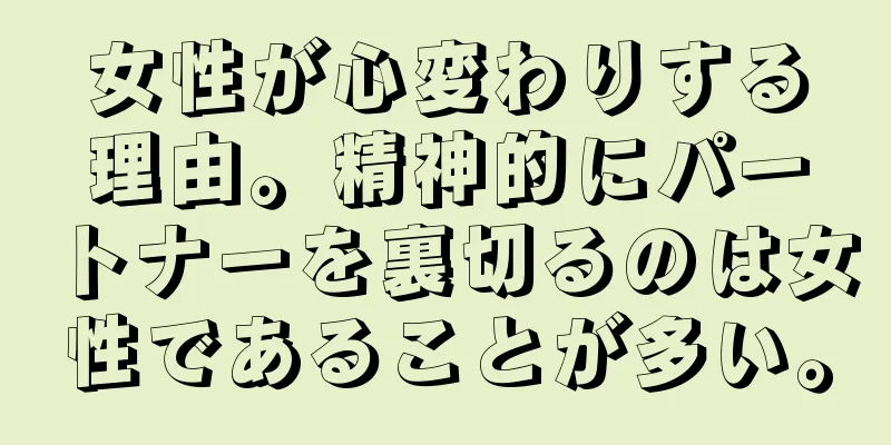 女性が心変わりする理由。精神的にパートナーを裏切るのは女性であることが多い。
