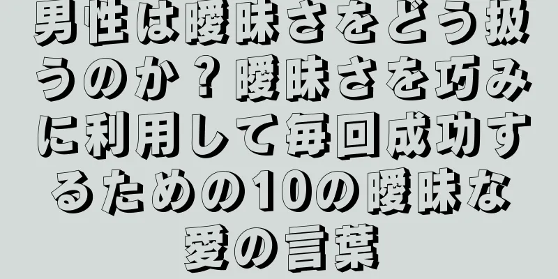 男性は曖昧さをどう扱うのか？曖昧さを巧みに利用して毎回成功するための10の曖昧な愛の言葉