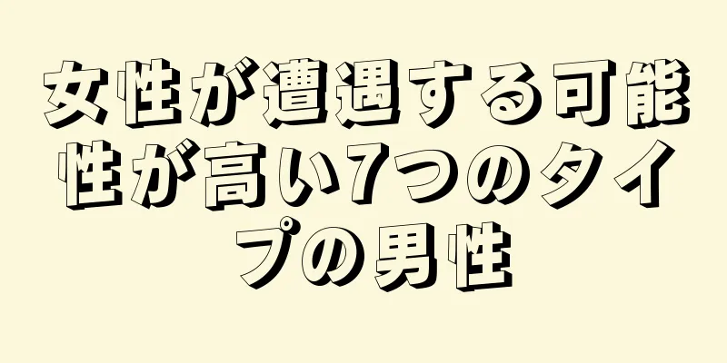 女性が遭遇する可能性が高い7つのタイプの男性