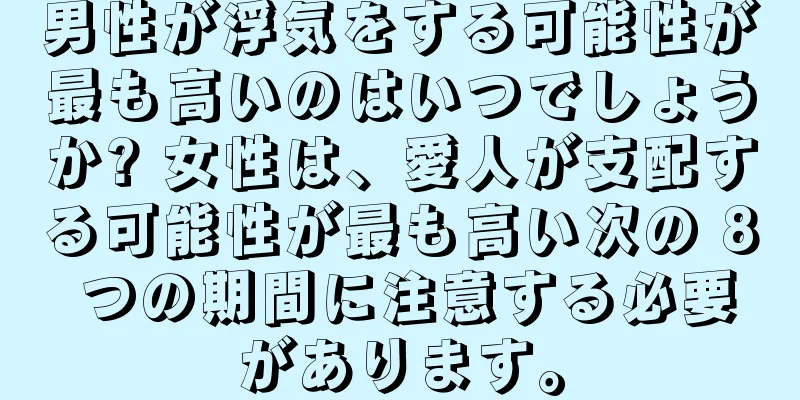 男性が浮気をする可能性が最も高いのはいつでしょうか? 女性は、愛人が支配する可能性が最も高い次の 8 つの期間に注意する必要があります。