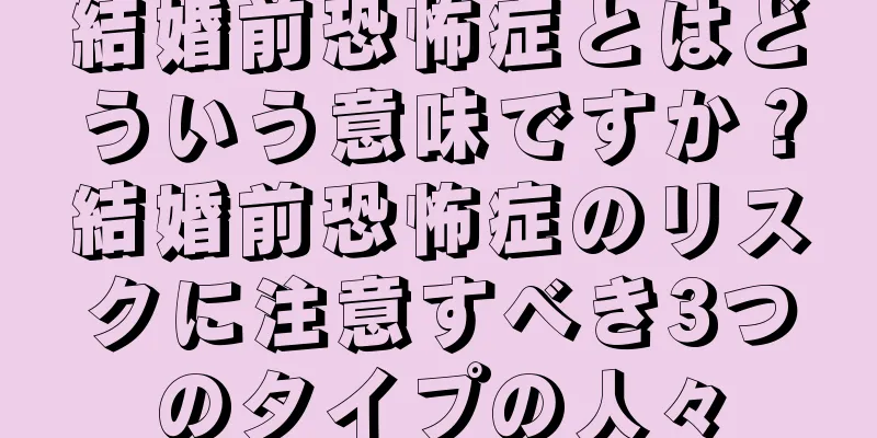 結婚前恐怖症とはどういう意味ですか？結婚前恐怖症のリスクに注意すべき3つのタイプの人々