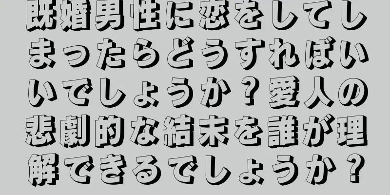 既婚男性に恋をしてしまったらどうすればいいでしょうか？愛人の悲劇的な結末を誰が理解できるでしょうか？