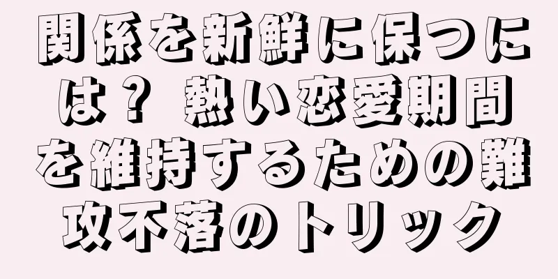 関係を新鮮に保つには？ 熱い恋愛期間を維持するための難攻不落のトリック