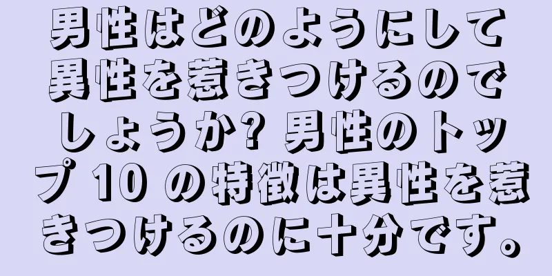 男性はどのようにして異性を惹きつけるのでしょうか? 男性のトップ 10 の特徴は異性を惹きつけるのに十分です。