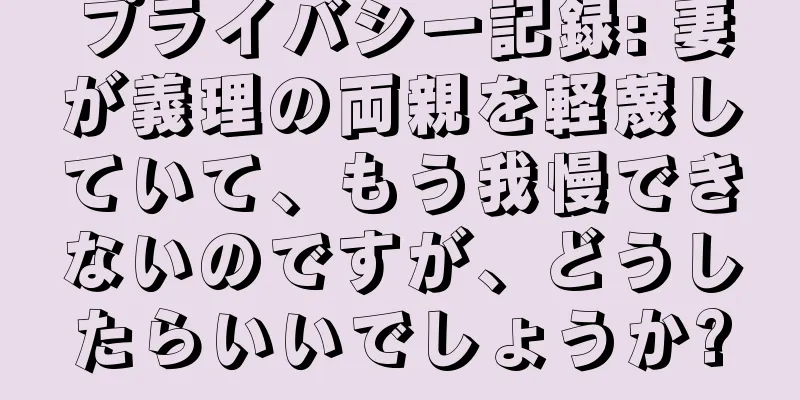 プライバシー記録: 妻が義理の両親を軽蔑していて、もう我慢できないのですが、どうしたらいいでしょうか?