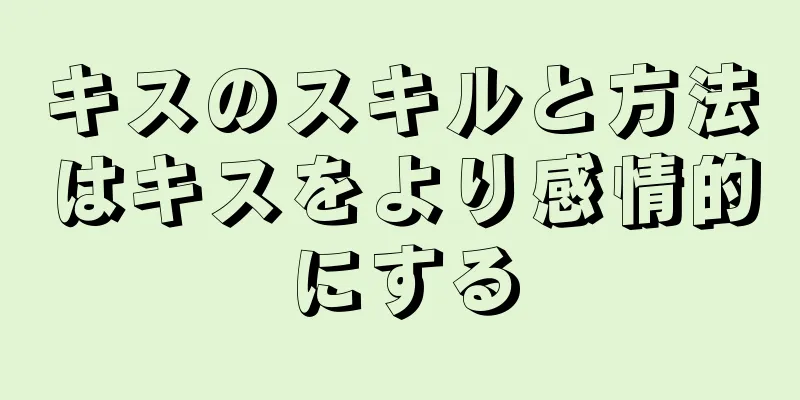 キスのスキルと方法はキスをより感情的にする
