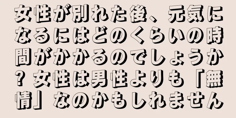 女性が別れた後、元気になるにはどのくらいの時間がかかるのでしょうか? 女性は男性よりも「無情」なのかもしれません