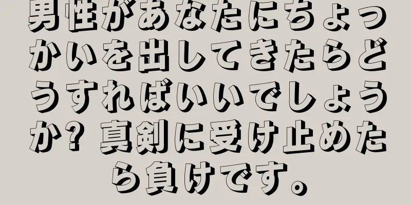 男性があなたにちょっかいを出してきたらどうすればいいでしょうか? 真剣に受け止めたら負けです。