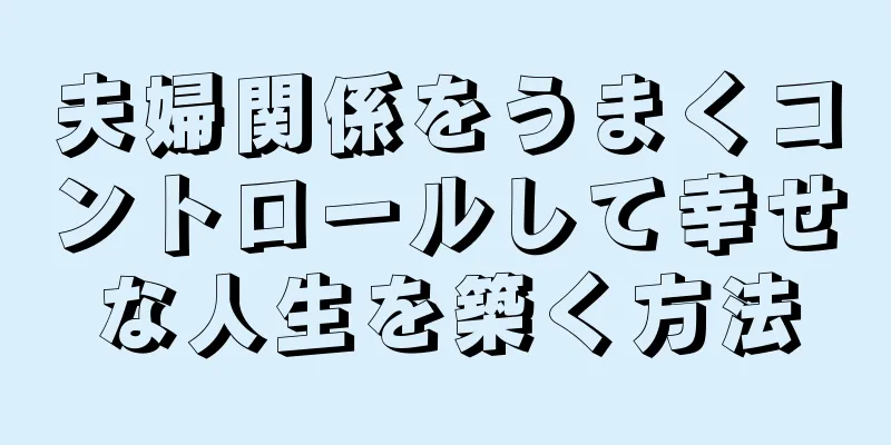 夫婦関係をうまくコントロールして幸せな人生を築く方法