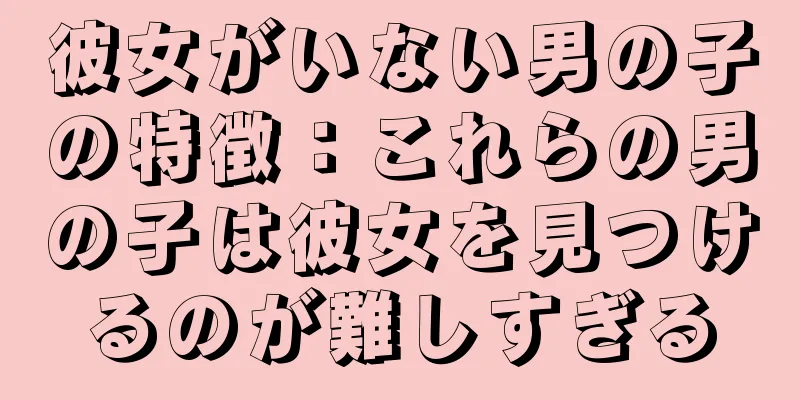 彼女がいない男の子の特徴：これらの男の子は彼女を見つけるのが難しすぎる
