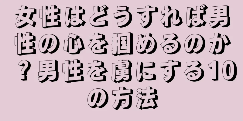 女性はどうすれば男性の心を掴めるのか？男性を虜にする10の方法