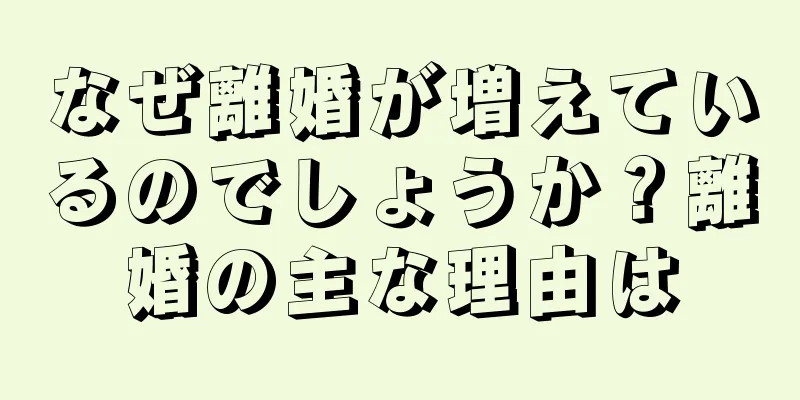 なぜ離婚が増えているのでしょうか？離婚の主な理由は