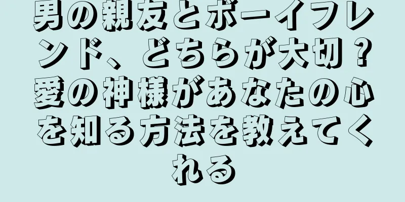 男の親友とボーイフレンド、どちらが大切？愛の神様があなたの心を知る方法を教えてくれる