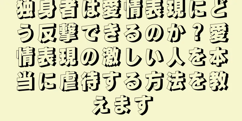 独身者は愛情表現にどう反撃できるのか？愛情表現の激しい人を本当に虐待する方法を教えます