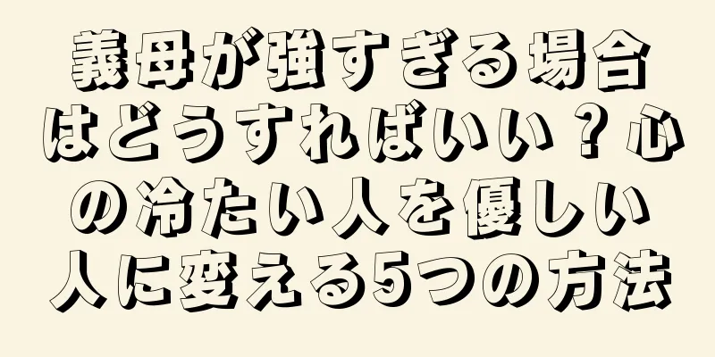 義母が強すぎる場合はどうすればいい？心の冷たい人を優しい人に変える5つの方法