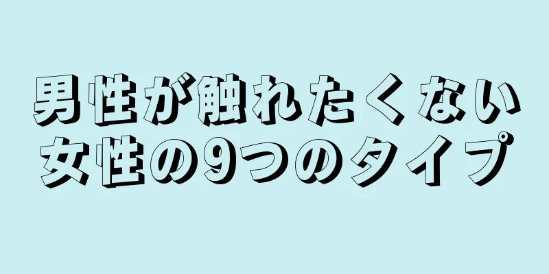 男性が触れたくない女性の9つのタイプ