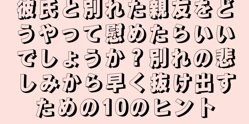 彼氏と別れた親友をどうやって慰めたらいいでしょうか？別れの悲しみから早く抜け出すための10のヒント