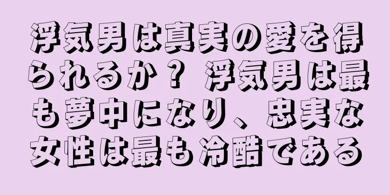 浮気男は真実の愛を得られるか？ 浮気男は最も夢中になり、忠実な女性は最も冷酷である