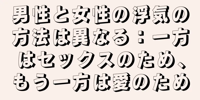 男性と女性の浮気の方法は異なる：一方はセックスのため、もう一方は愛のため