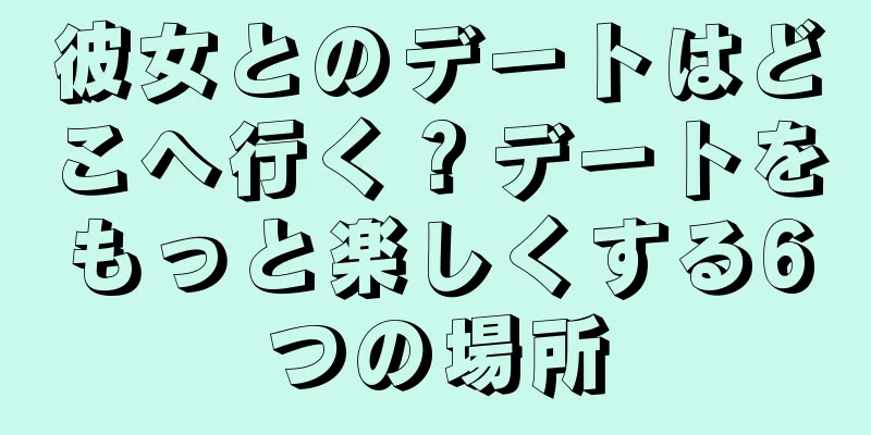 彼女とのデートはどこへ行く？デートをもっと楽しくする6つの場所