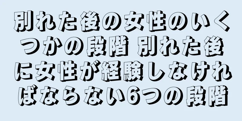 別れた後の女性のいくつかの段階 別れた後に女性が経験しなければならない6つの段階