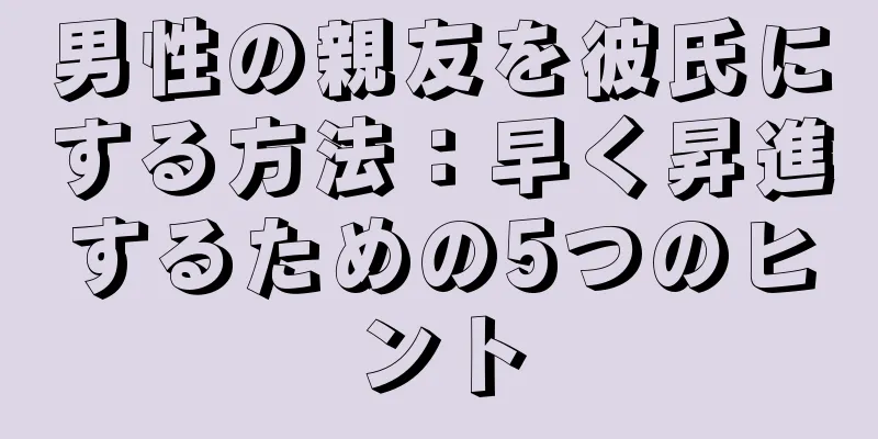 男性の親友を彼氏にする方法：早く昇進するための5つのヒント