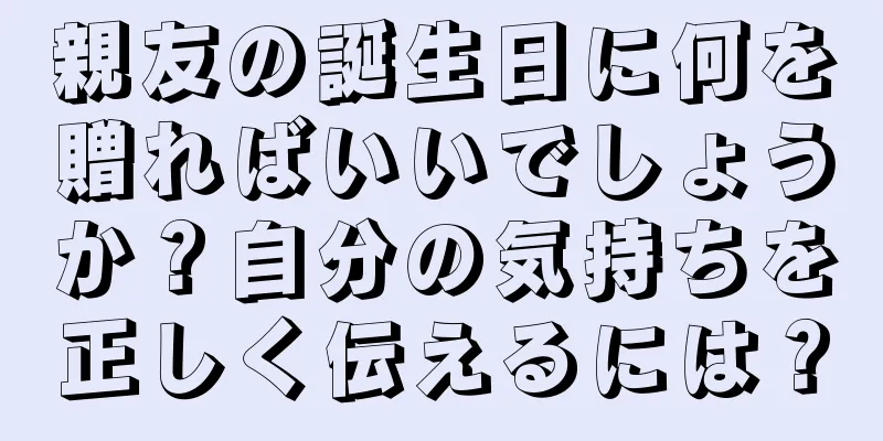 親友の誕生日に何を贈ればいいでしょうか？自分の気持ちを正しく伝えるには？
