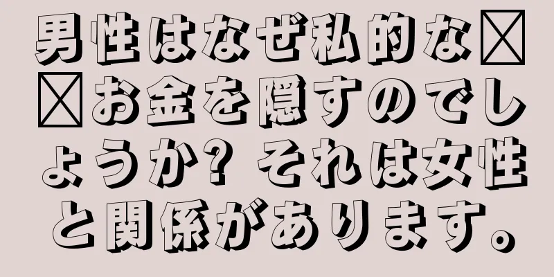 男性はなぜ私的な​​お金を隠すのでしょうか? それは女性と関係があります。