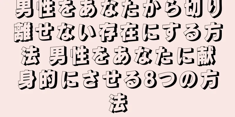 男性をあなたから切り離せない存在にする方法 男性をあなたに献身的にさせる8つの方法