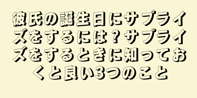 彼氏の誕生日にサプライズをするには？サプライズをするときに知っておくと良い3つのこと