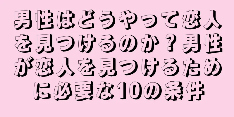 男性はどうやって恋人を見つけるのか？男性が恋人を見つけるために必要な10の条件