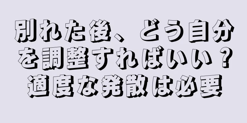 別れた後、どう自分を調整すればいい？適度な発散は必要