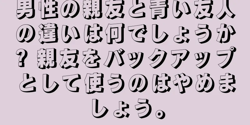 男性の親友と青い友人の違いは何でしょうか? 親友をバックアップとして使うのはやめましょう。