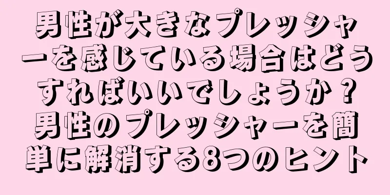 男性が大きなプレッシャーを感じている場合はどうすればいいでしょうか？男性のプレッシャーを簡単に解消する8つのヒント