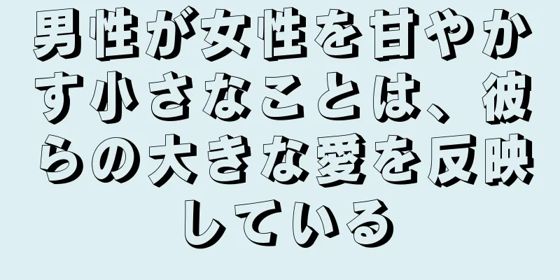 男性が女性を甘やかす小さなことは、彼らの大きな愛を反映している
