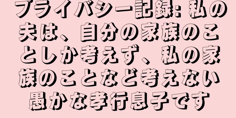 プライバシー記録: 私の夫は、自分の家族のことしか考えず、私の家族のことなど考えない愚かな孝行息子です